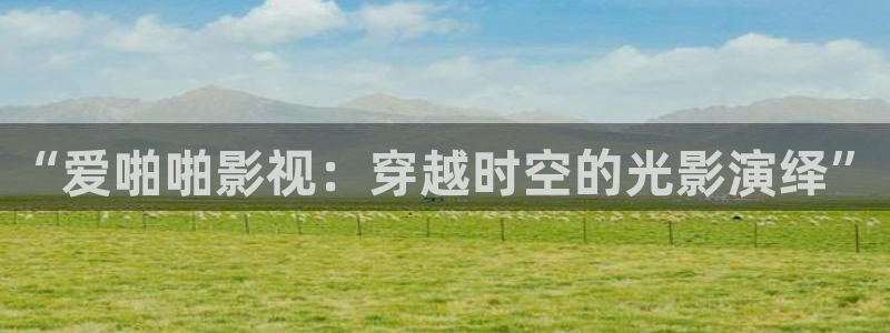 天龙9：“爱啪啪影视：穿越时空的光影演绎”