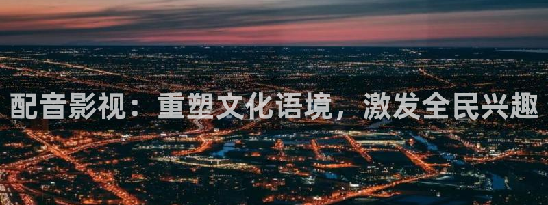 远古高清天龙影院：配音影视：重塑文化语境，激发全民兴趣