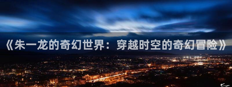 天龙影院免费：《朱一龙的奇幻世界：穿越时空的奇幻冒险》
